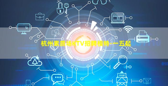 杭州素质场KTV招聘模特-一五起
